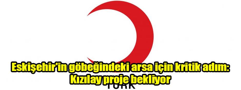 Eskişehir'in göbeğindeki arsa için kritik adım: Kızılay proje bekliyor