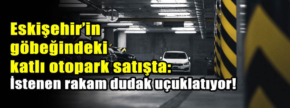 Eskişehir’in göbeğindeki katlı otopark satışta: İstenen rakam dudak uçuklatıyor!