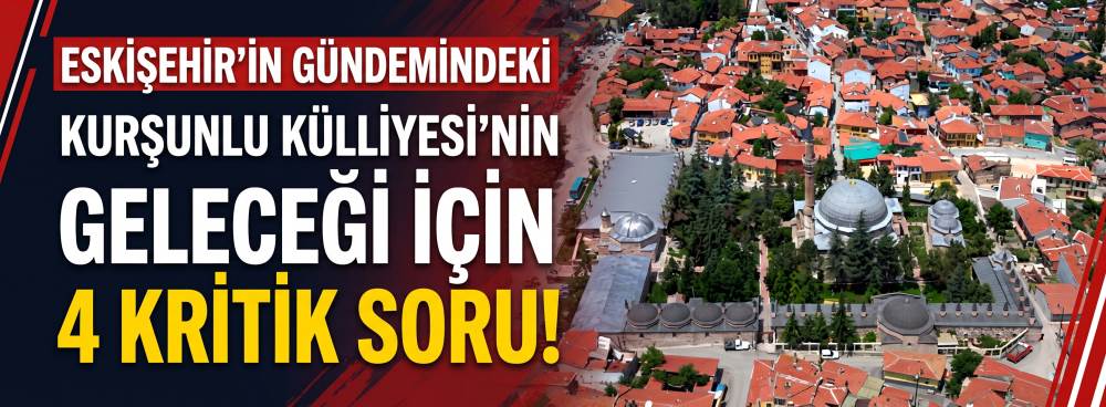 Eskişehir'in gündemindeki Kurşunlu Külliyesi’nin geleceği için 4 kritik soru!