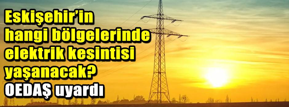 Eskişehir’in hangi bölgelerinde elektrik kesintisi yaşanacak? OEDAŞ uyardı
