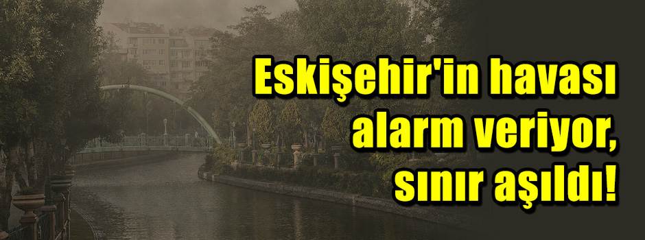 Eskişehir'in havası alarm veriyor, sınır aşıldı!