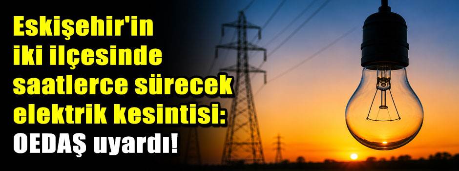 Eskişehir'in iki ilçesinde saatlerce sürecek elektrik kesintisi: OEDAŞ uyardı!