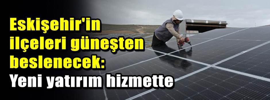 Eskişehir'in ilçeleri güneşten beslenecek: Ye…