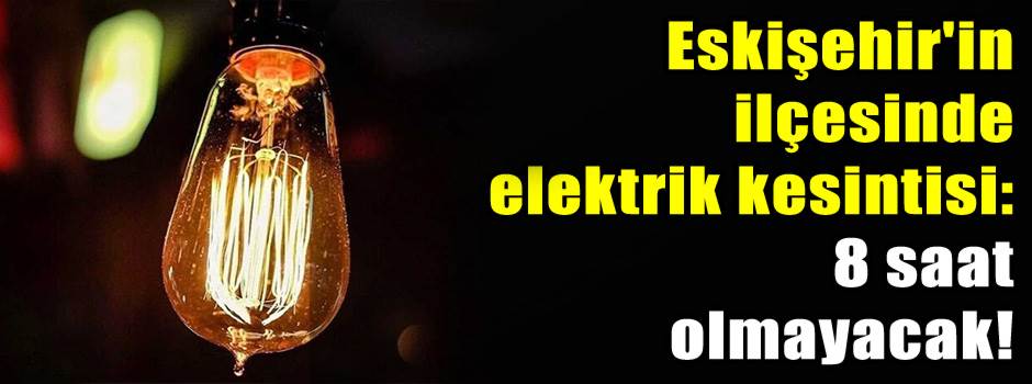 Eskişehir'in ilçesinde elektrik kesintisi: 8 saat olmayacak!