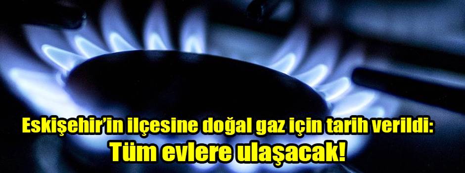 Eskişehir’in ilçesine doğal gaz için tarih verildi: Tüm evlere ulaşacak!