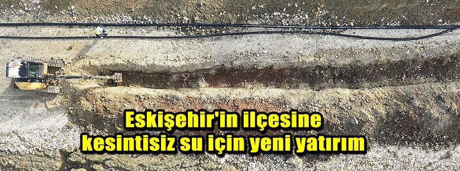 Eskişehir'in ilçesine kesintisiz su için yeni yatırım