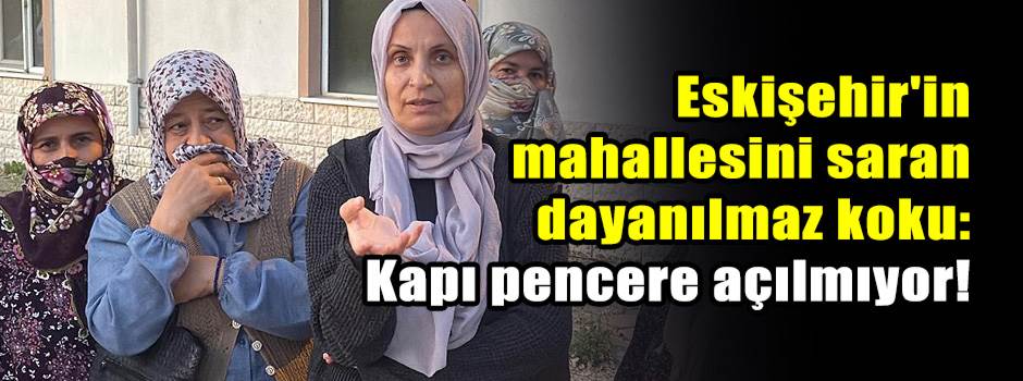Eskişehir'in mahallesini saran dayanılmaz koku: Kapı pencere açılmıyor!