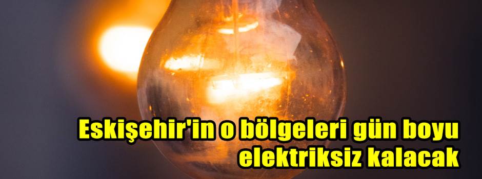 Eskişehir'in o bölgeleri gün boyu elektriksiz kalacak