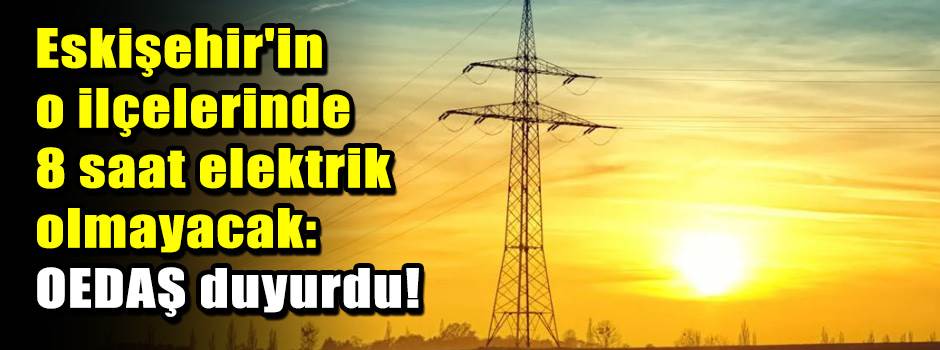 Eskişehir'in o ilçelerinde 8 saat elektrik olmayacak: OEDAŞ duyurdu!