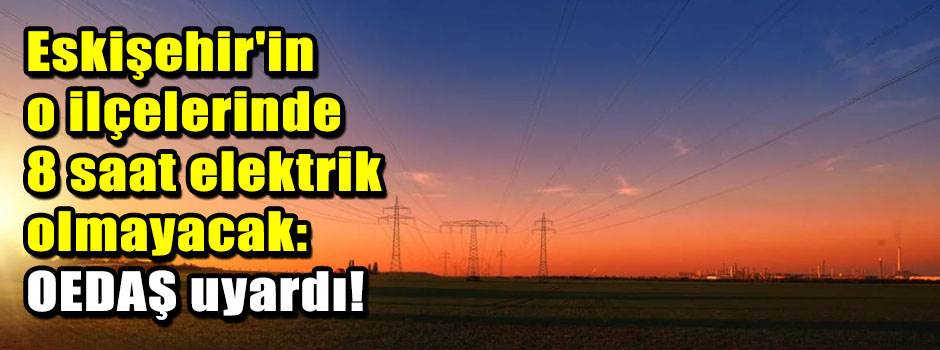 Eskişehir'in o ilçelerinde 8 saat elektrik olmayacak: OEDAŞ uyardı!