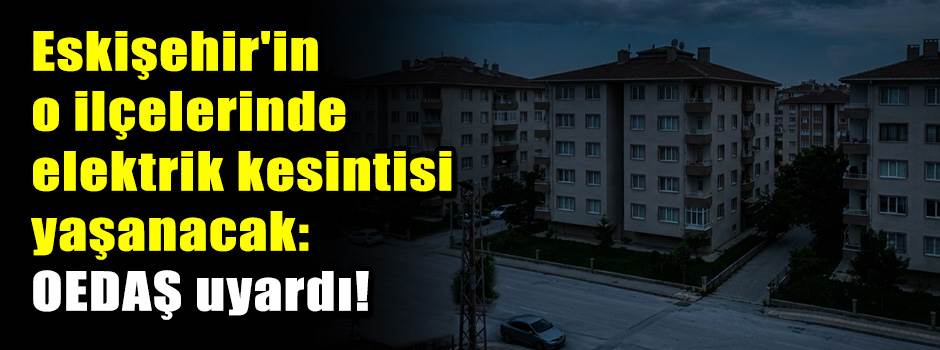 Eskişehir'in o ilçelerinde elektrik kesintisi…