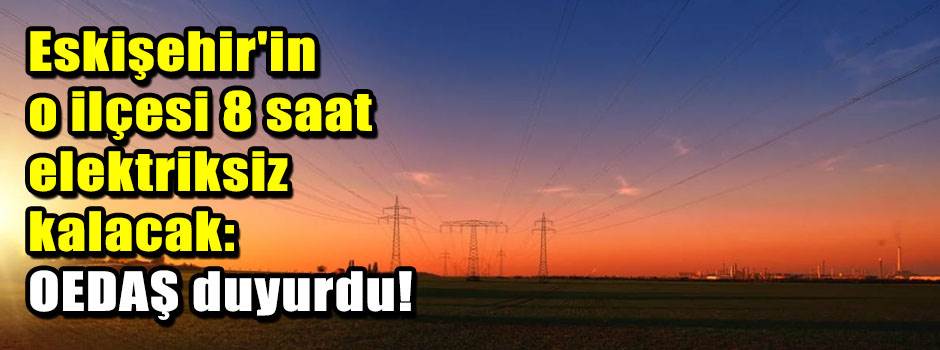 Eskişehir'in o ilçesi 8 saat elektriksiz kalacak: OEDAŞ duyurdu!