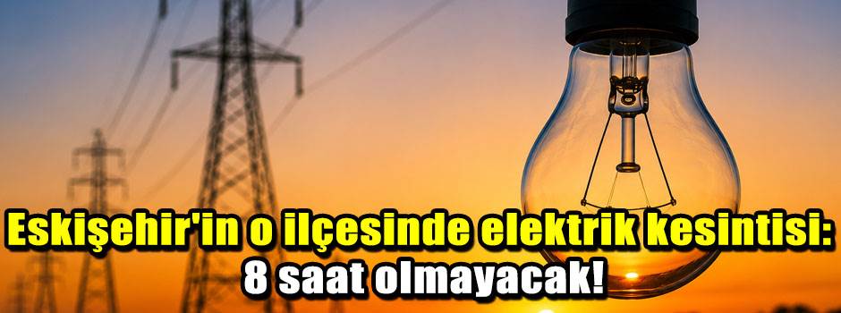 Eskişehir'in o ilçesinde elektrik kesintisi: 8 saat olmayacak!