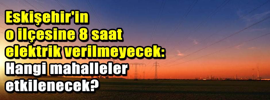 Eskişehir'in o ilçesine 8 saat elektrik verilmeyecek: Hangi mahalleler etkilenecek?