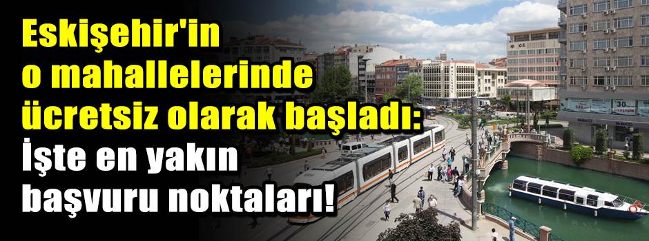 Eskişehir'in o mahallelerinde ücretsiz olarak…