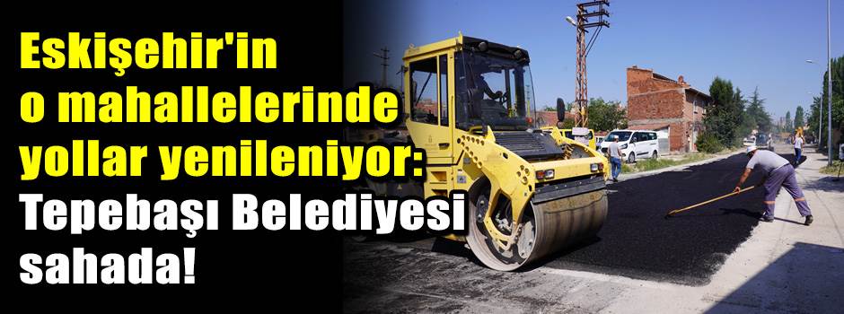 Eskişehir'in o mahallelerinde yollar yenileniyor: Tepebaşı Belediyesi sahada!