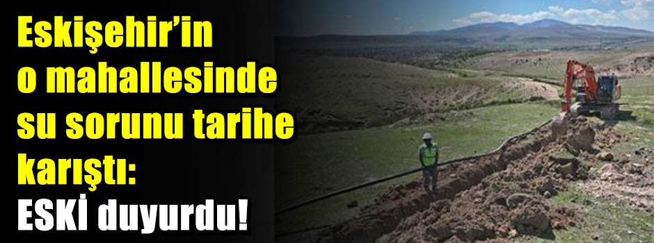 Eskişehir'in o mahallesinde su sorunu tarihe karıştı: ESKİ duyurdu!
