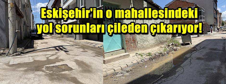 Eskişehir'in o mahallesindeki yol sorunları çileden çıkarıyor!