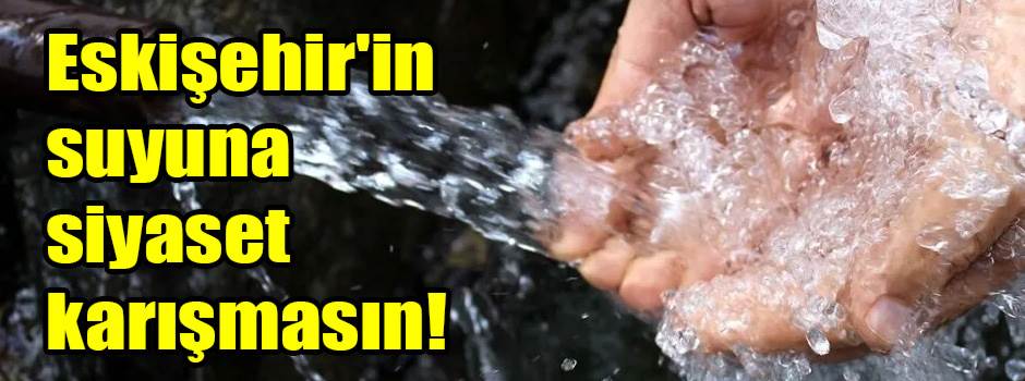 Eskişehir'in suyuna siyaset karışmasın!