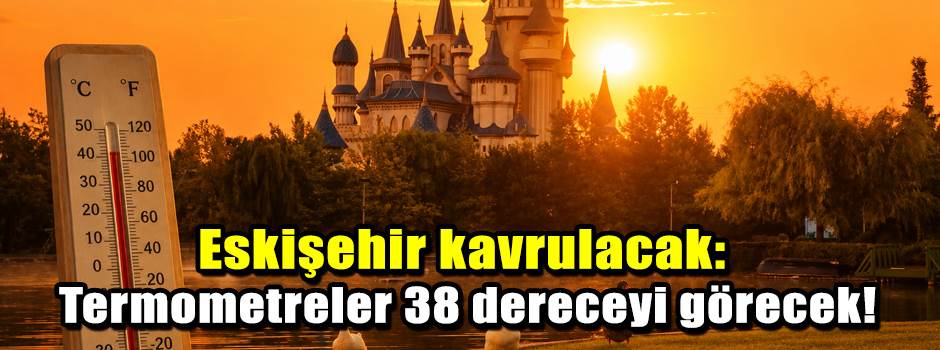 Eskişehir kavrulacak: Termometreler 38 dereceyi görecek!
