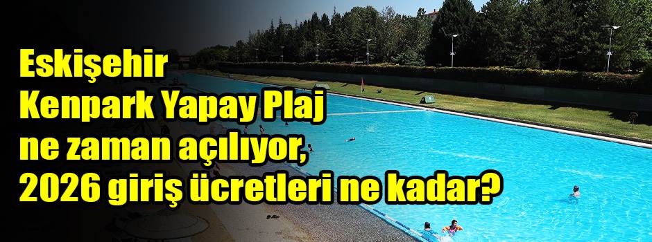 Eskişehir Kenpark Yapay Plaj ne zaman açılıyor, 2026 giriş ücretleri ne kadar?