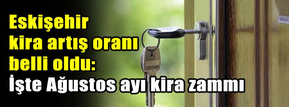 Eskişehir kira artış oranı belli oldu: İşte Ağustos ayı kira zammı