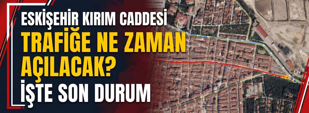 Eskişehir Kırım Caddesi trafiğe ne zaman açılacak? İşte son durum