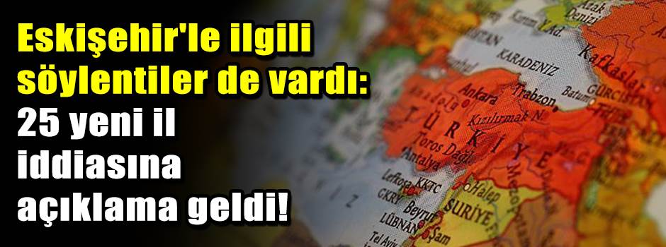 Eskişehir'le ilgili söylentiler de vardı: 25 yeni il iddiasına açıklama geldi!