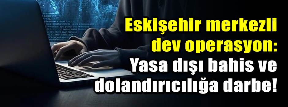 Eskişehir merkezli dev operasyon: Yasa dışı b…