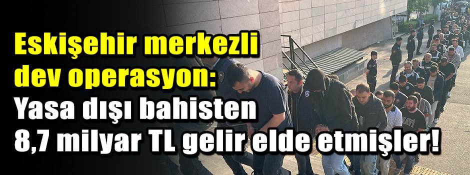 Eskişehir merkezli dev operasyon: Yasa dışı bahisten 8,7 milyar TL gelir elde etmişler!