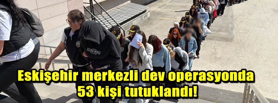 Eskişehir merkezli dev operasyonda 53 kişi tutuklandı!