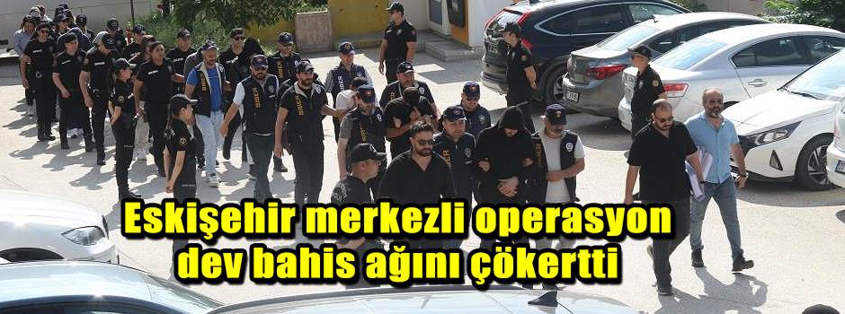 Eskişehir merkezli operasyon dev bahis ağını çökertti