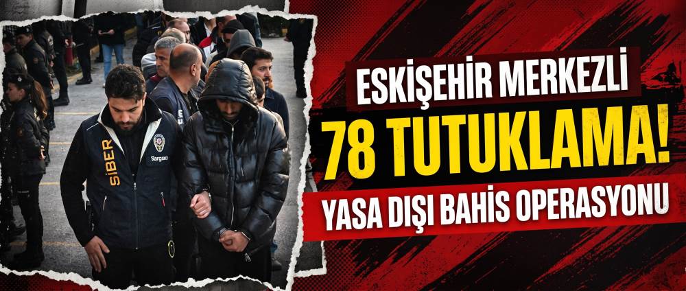Eskişehir merkezli yasa dışı bahis operasyonunda 78 tutuklama
