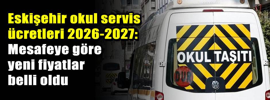 ESKİŞEHİR OKUL SERVİS ÜCRETLERİ 2026-2027: Mesafeye göre aylık tarife ve rehber ücreti
