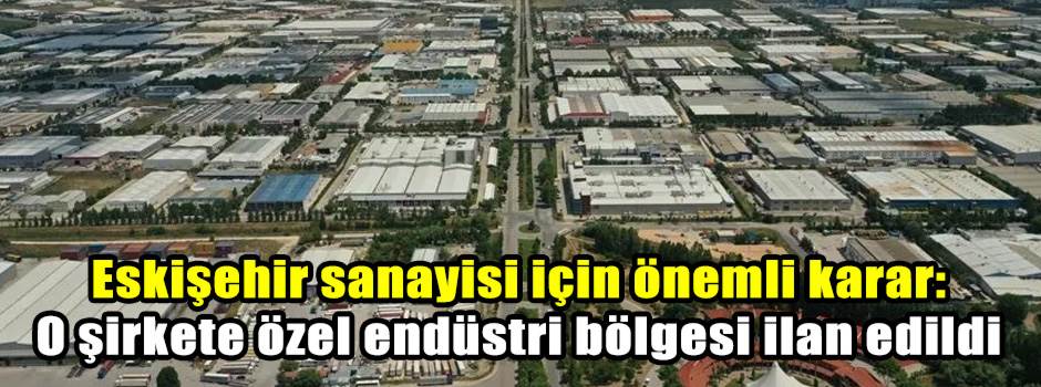 Eskişehir sanayisi için önemli karar: O şirkete özel endüstri bölgesi ilan edildi