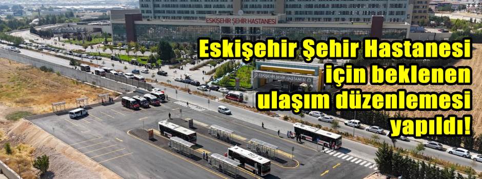 Eskişehir Şehir Hastanesi için beklenen ulaşım düzenlemesi yapıldı!