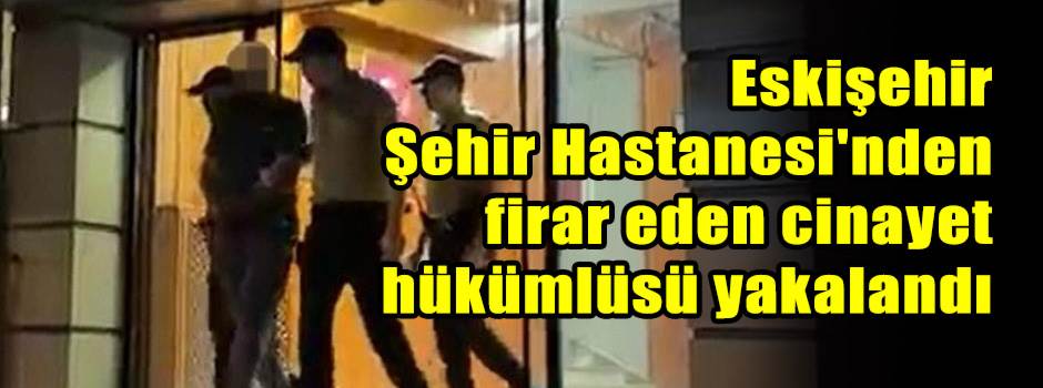 Eskişehir Şehir Hastanesi'nden firar eden cin…