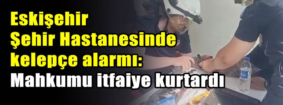 Eskişehir Şehir Hastanesinde kelepçe alarmı: Mahkumu itfaiye kurtardı