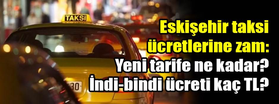 ESKİŞEHİR TAKSİ ÜCRETLERİ 2026: İndi-bindi 200 TL, kilometre 65 TL