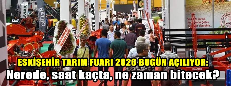 ESKİŞEHİR TARIM FUARI 2026 BUGÜN AÇILIYOR: Nerede, saat kaçta, ne zaman bitecek?