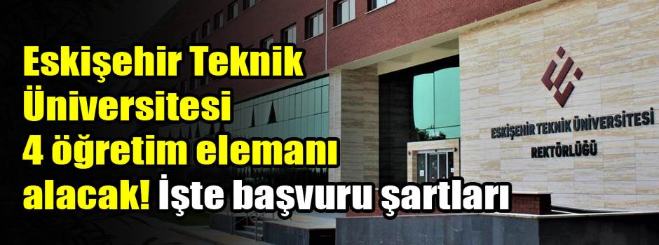 Eskişehir Teknik Üniversitesi 4 öğretim elemanı alacak! İşte başvuru şartları