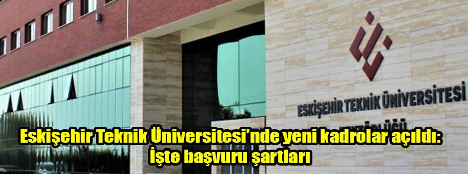 Eskişehir Teknik Üniversitesi’nde yeni kadrolar açıldı: İşte başvuru şartları