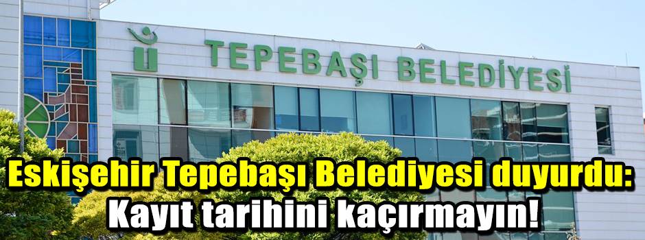Eskişehir Tepebaşı Belediyesi duyurdu: Kayıt tarihini kaçırmayın!