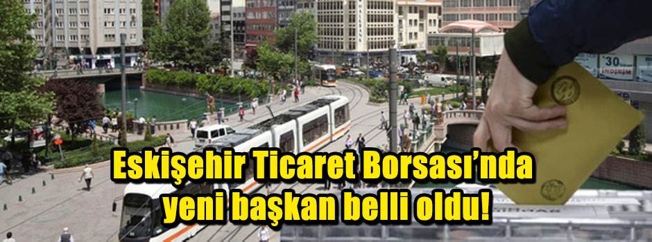 Eskişehir Ticaret Borsası’nda yeni başkan belli oldu!