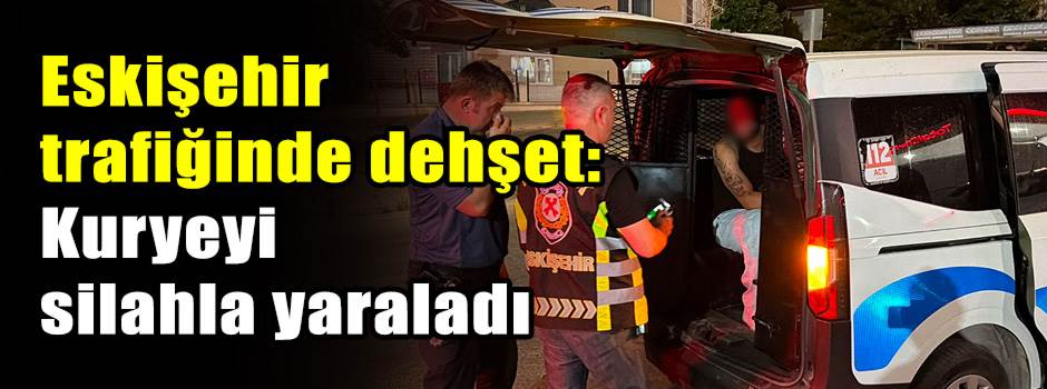Eskişehir trafiğinde dehşet: Kuryeyi silahla yaraladı