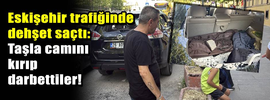 Eskişehir trafiğinde dehşet saçtı: Taşla camını kırıp darbettiler!