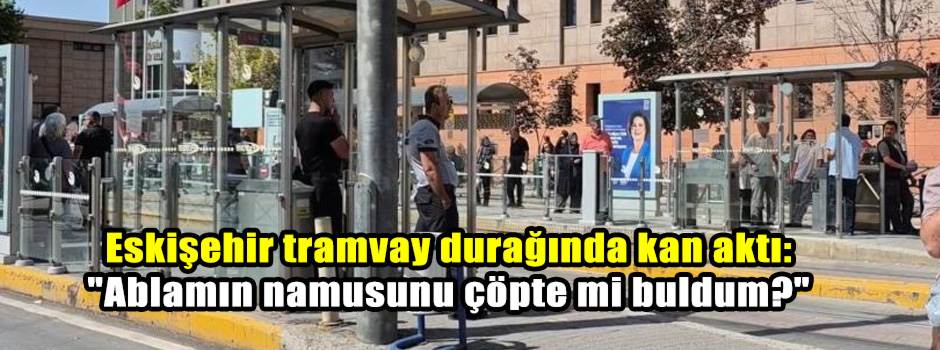 Eskişehir tramvay durağında kan aktı: "Ablamın namusunu çöpte mi buldum?"