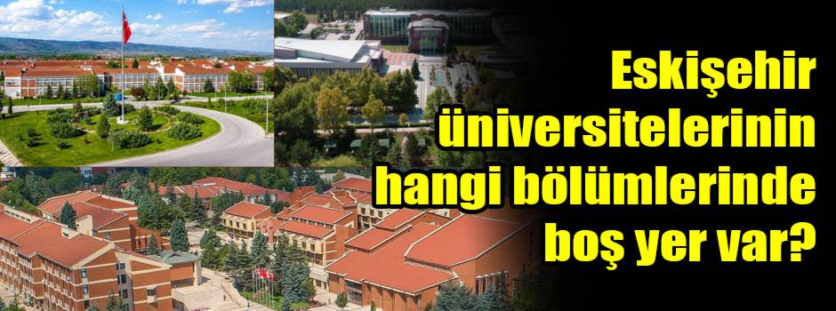 ESKİŞEHİR ÜNİVERSİTELERİNİN YKS EK TERCİH KONTENJANLARI: Hangi bölümlerde boş yer var?