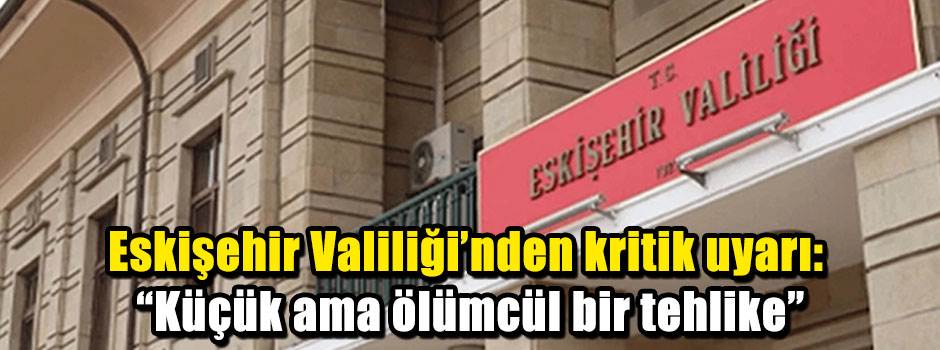 Eskişehir Valiliği’nden kritik uyarı: “Küçük ama ölümcül bir tehlike”