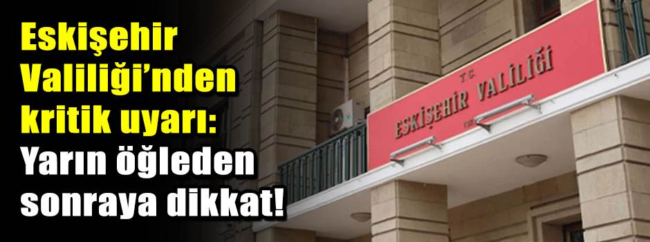 Eskişehir Valiliği’nden kritik uyarı: Yarın öğleden sonraya dikkat!